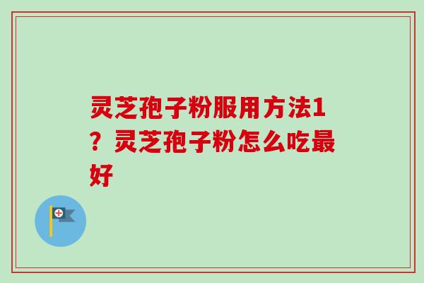 灵芝孢子粉服用方法1？灵芝孢子粉怎么吃最好