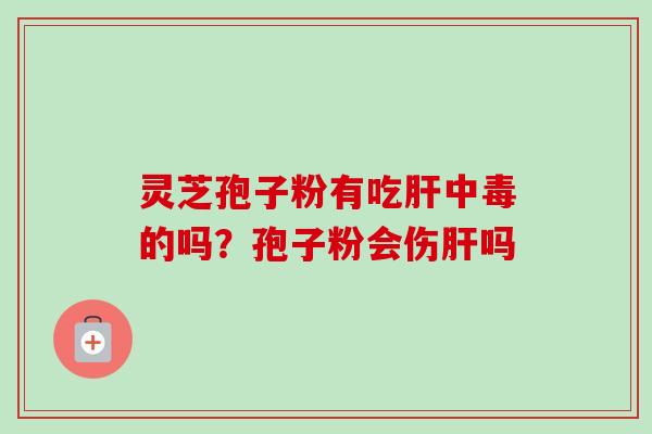 灵芝孢子粉有吃中毒的吗？孢子粉会伤吗