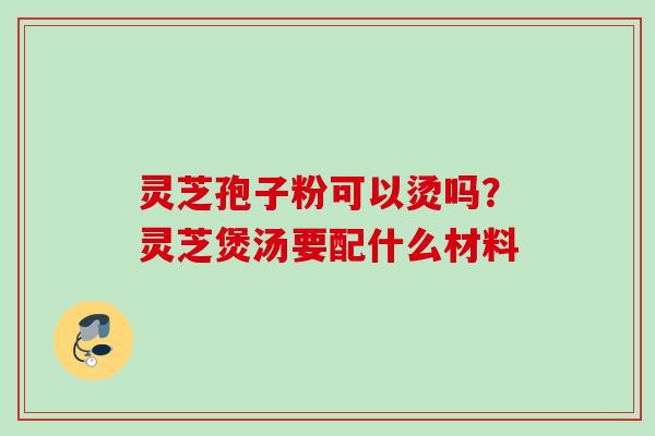 灵芝孢子粉可以烫吗？灵芝煲汤要配什么材料