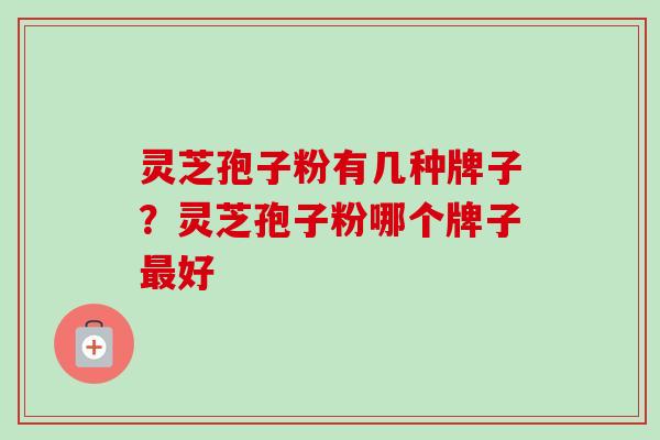 灵芝孢子粉有几种牌子？灵芝孢子粉哪个牌子最好