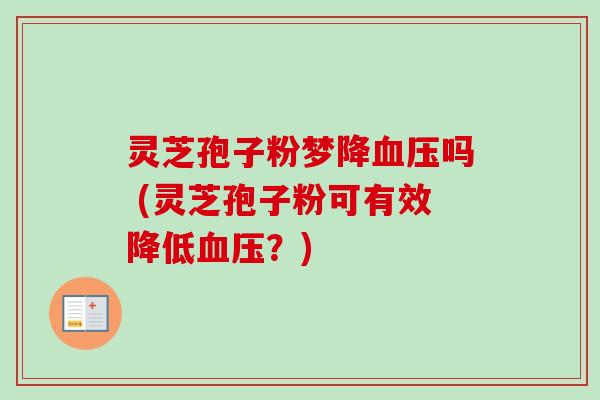 灵芝孢子粉梦降血压吗 (灵芝孢子粉可有效降低血压？)