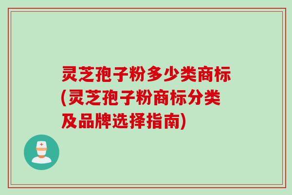灵芝孢子粉多少类商标(灵芝孢子粉商标分类及品牌选择指南)