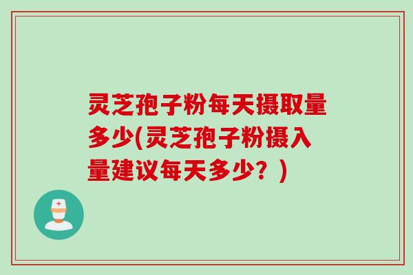 灵芝孢子粉每天摄取量多少(灵芝孢子粉摄入量建议每天多少？)