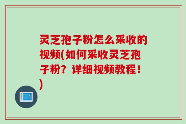 灵芝孢子粉怎么采收的视频(如何采收灵芝孢子粉？详细视频教程！)