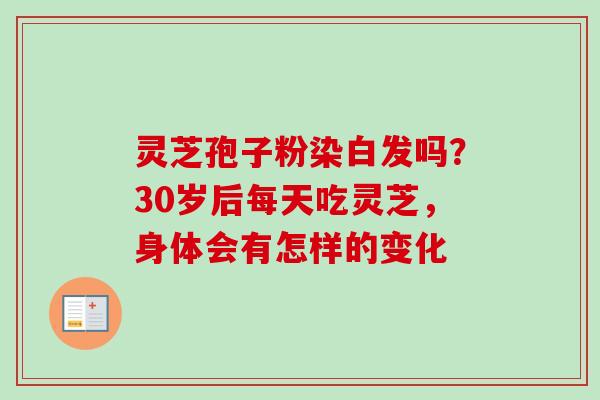 灵芝孢子粉染白发吗？30岁后每天吃灵芝，身体会有怎样的变化