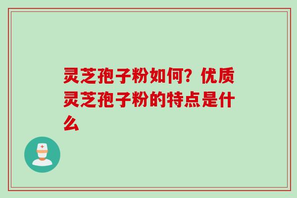 灵芝孢子粉如何？优质灵芝孢子粉的特点是什么