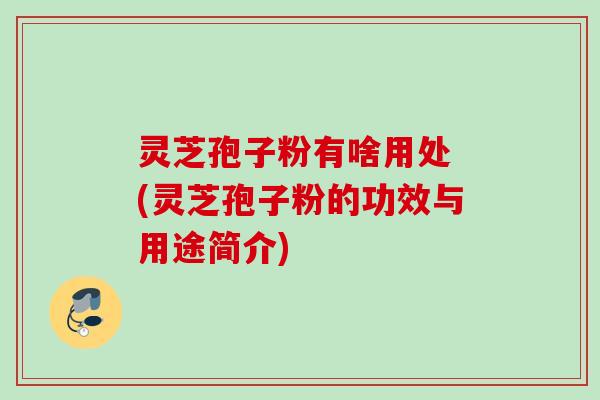 灵芝孢子粉有啥用处 (灵芝孢子粉的功效与用途简介) 灵芝孢子粉有啥用处 (灵芝孢子粉的功效与用途简介)