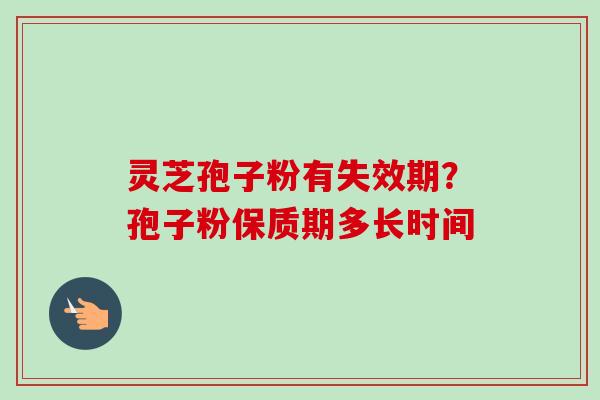 灵芝孢子粉有失效期？孢子粉保质期多长时间