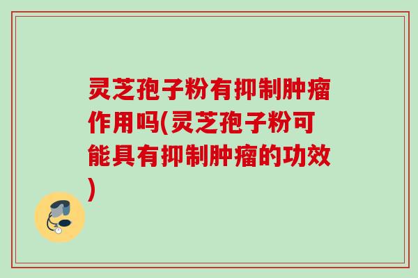 灵芝孢子粉有抑制作用吗(灵芝孢子粉可能具有抑制的功效)