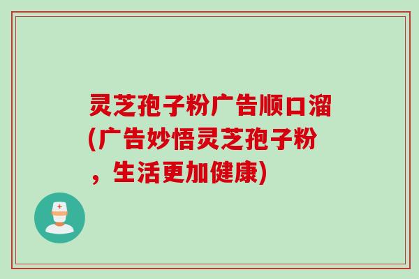 灵芝孢子粉广告顺口溜(广告妙悟灵芝孢子粉，生活更加健康)