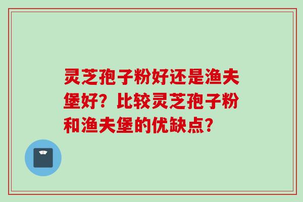 灵芝孢子粉好还是渔夫堡好？比较灵芝孢子粉和渔夫堡的优缺点？