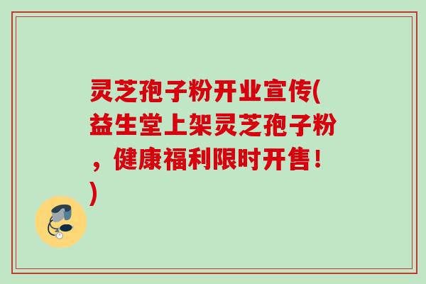 灵芝孢子粉开业宣传(益生堂上架灵芝孢子粉，健康福利限时开售！)