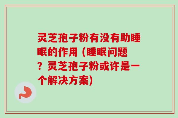 灵芝孢子粉有没有助睡眠的作用 (睡眠问题？灵芝孢子粉或许是一个解决方案)