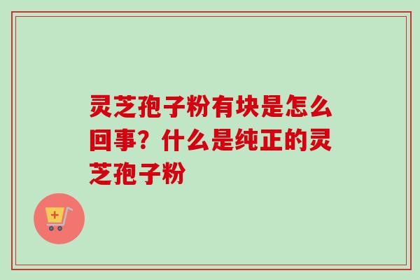 灵芝孢子粉有块是怎么回事？什么是纯正的灵芝孢子粉