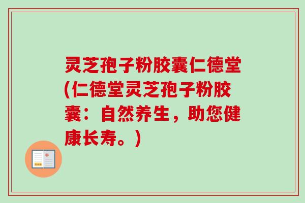 灵芝孢子粉胶囊仁德堂(仁德堂灵芝孢子粉胶囊：自然养生，助您健康长寿。)
