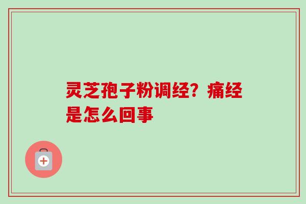 灵芝孢子粉调经？痛经是怎么回事