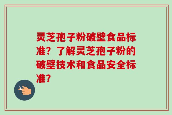 灵芝孢子粉破壁食品标准？了解灵芝孢子粉的破壁技术和食品安全标准？