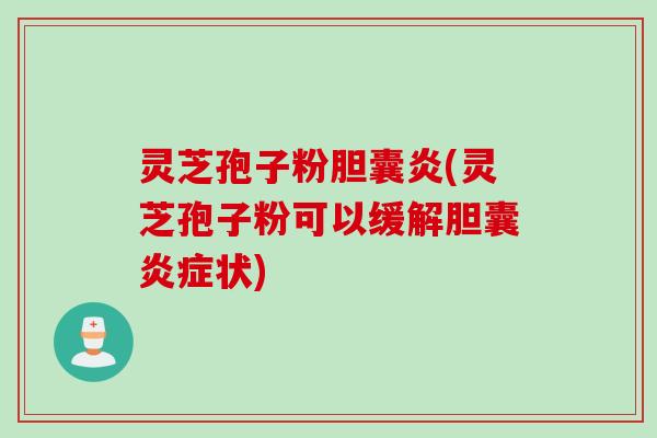 灵芝孢子粉胆囊炎(灵芝孢子粉可以缓解胆囊炎症状)