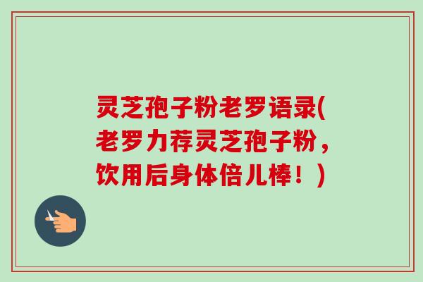灵芝孢子粉老罗语录(老罗力荐灵芝孢子粉，饮用后身体倍儿棒！)