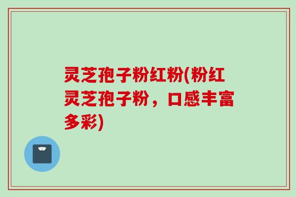 灵芝孢子粉红粉(粉红灵芝孢子粉，口感丰富多彩)