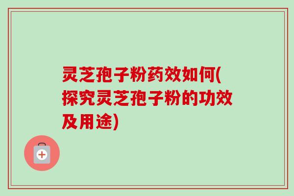 灵芝孢子粉如何(探究灵芝孢子粉的功效及用途) 灵芝孢子粉如何(探究灵芝孢子粉的功效及用途)