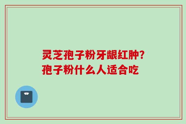灵芝孢子粉牙龈红肿？孢子粉什么人适合吃