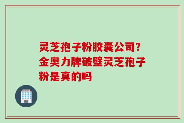 灵芝孢子粉胶囊公司？金奥力牌破壁灵芝孢子粉是真的吗