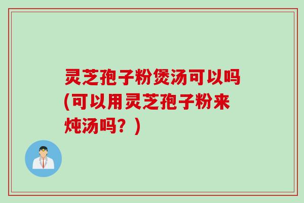 灵芝孢子粉煲汤可以吗(可以用灵芝孢子粉来炖汤吗？)