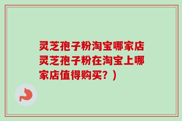 灵芝孢子粉淘宝哪家店灵芝孢子粉在淘宝上哪家店值得购买？)