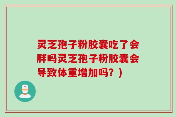 灵芝孢子粉胶囊吃了会胖吗灵芝孢子粉胶囊会导致体重增加吗？)