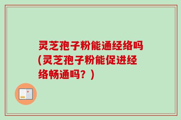 灵芝孢子粉能通经络吗(灵芝孢子粉能促进经络畅通吗？)