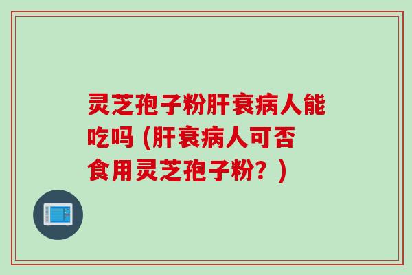灵芝孢子粉肝衰病人能吃吗 (肝衰病人可否食用灵芝孢子粉？)