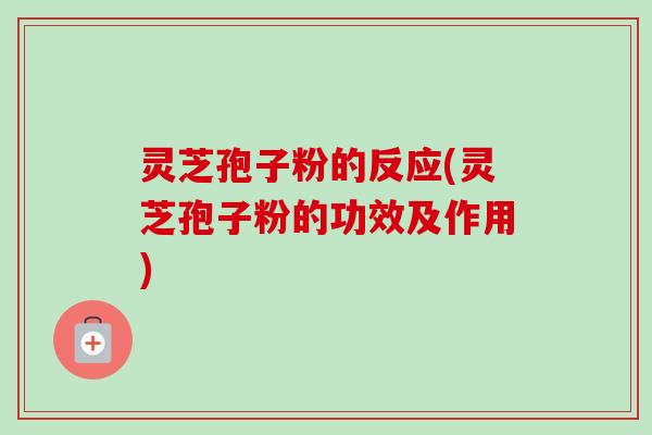 灵芝孢子粉的反应(灵芝孢子粉的功效及作用)