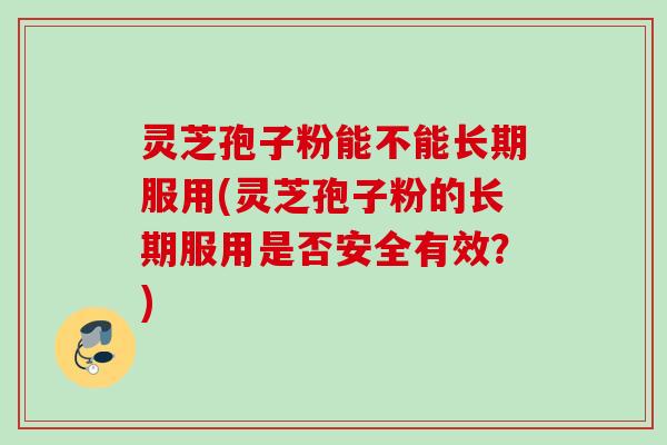 灵芝孢子粉能不能长期服用(灵芝孢子粉的长期服用是否安全有效?) 灵芝孢子粉能不能长期服用(灵芝孢子粉的长期服用是否安全有效?)