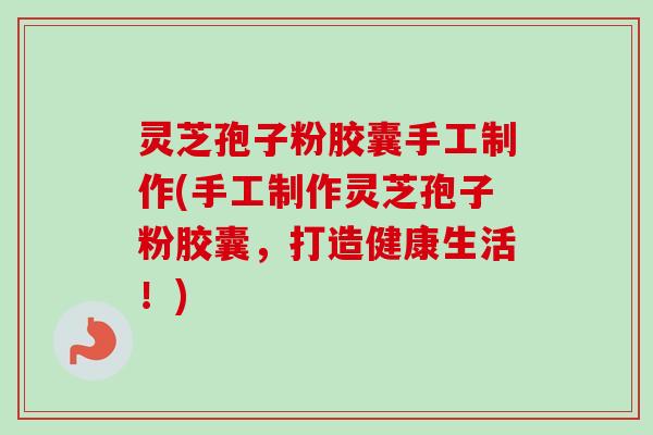 灵芝孢子粉胶囊手工制作(手工制作灵芝孢子粉胶囊，打造健康生活！)