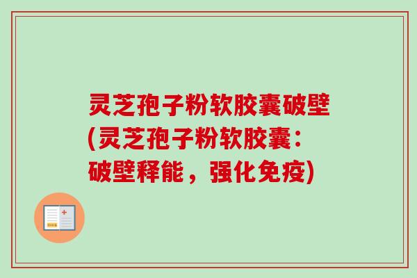 灵芝孢子粉软胶囊破壁(灵芝孢子粉软胶囊:破壁释能,强化免疫) 灵芝孢子粉软胶囊破壁(灵芝孢子粉软胶囊:破壁释能,强化免疫)