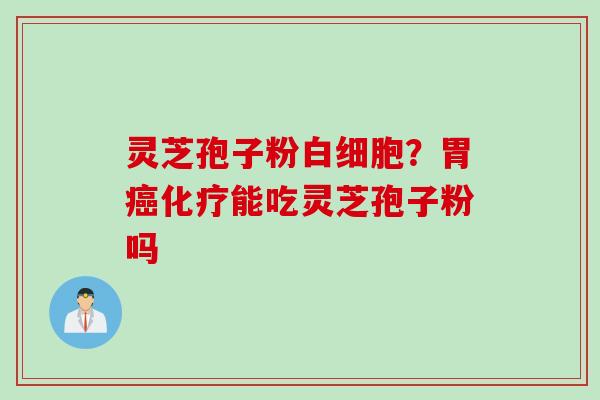 灵芝孢子粉白细胞？胃癌化疗能吃灵芝孢子粉吗