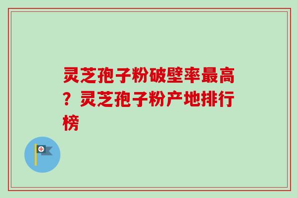 灵芝孢子粉破壁率最高？灵芝孢子粉产地排行榜
