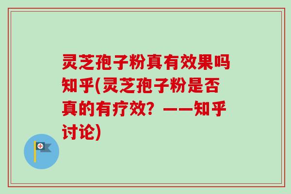 灵芝孢子粉真有效果吗知乎(灵芝孢子粉是否真的有疗效?——知乎讨论) 灵芝孢子粉真有效果吗知乎(灵芝孢子粉是否真的有疗效?——知乎讨论)
