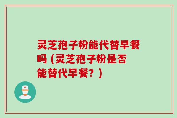 灵芝孢子粉能代替早餐吗 (灵芝孢子粉是否能替代早餐？)