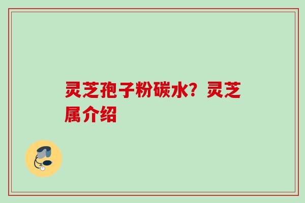 灵芝孢子粉碳水？灵芝属介绍