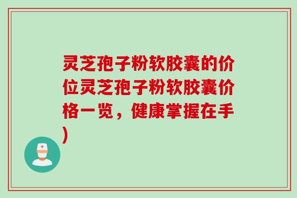 灵芝孢子粉软胶囊的价位灵芝孢子粉软胶囊价格一览，健康掌握在手)