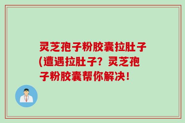 灵芝孢子粉胶囊拉肚子(遭遇拉肚子？灵芝孢子粉胶囊帮你解决！