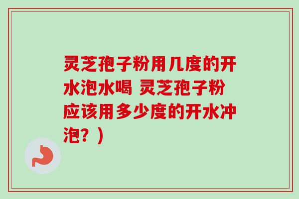 灵芝孢子粉用几度的开水泡水喝 灵芝孢子粉应该用多少度的开水冲泡？)