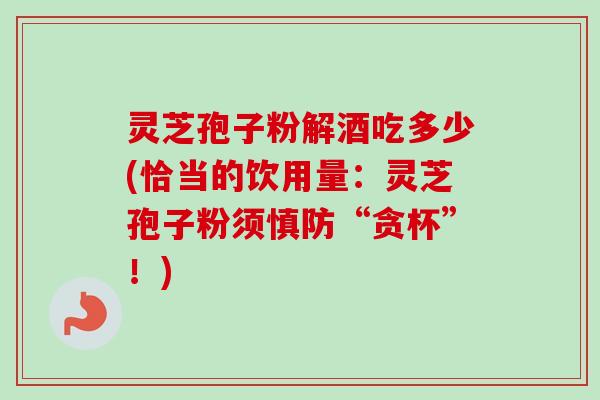 灵芝孢子粉解酒吃多少(恰当的饮用量：灵芝孢子粉须慎防“贪杯”！)