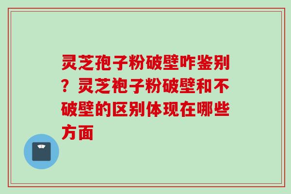 灵芝孢子粉破壁咋鉴别？灵芝袍子粉破壁和不破壁的区别体现在哪些方面