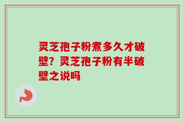 灵芝孢子粉煮多久才破壁？灵芝孢子粉有半破壁之说吗