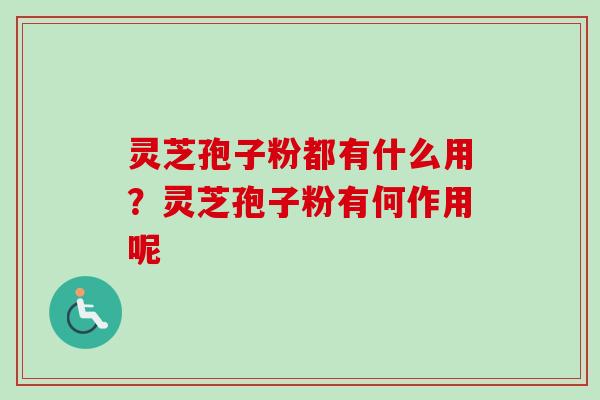 灵芝孢子粉都有什么用？灵芝孢子粉有何作用呢