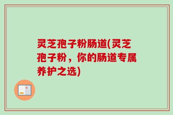 灵芝孢子粉肠道(灵芝孢子粉,你的肠道专属养护之选) 灵芝孢子粉肠道(灵芝孢子粉,你的肠道专属养护之选)