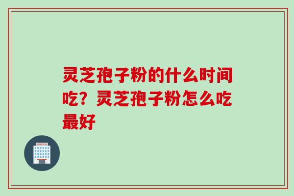 灵芝孢子粉的什么时间吃？灵芝孢子粉怎么吃最好